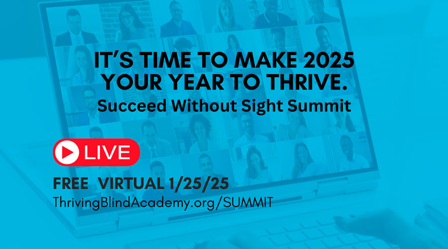 It's your time to make 2025 Your Year to Thrive - Succeed Without Sight Summit - Live - Free Virtual Summit 1/25/2025 Thriving Blind Academy.